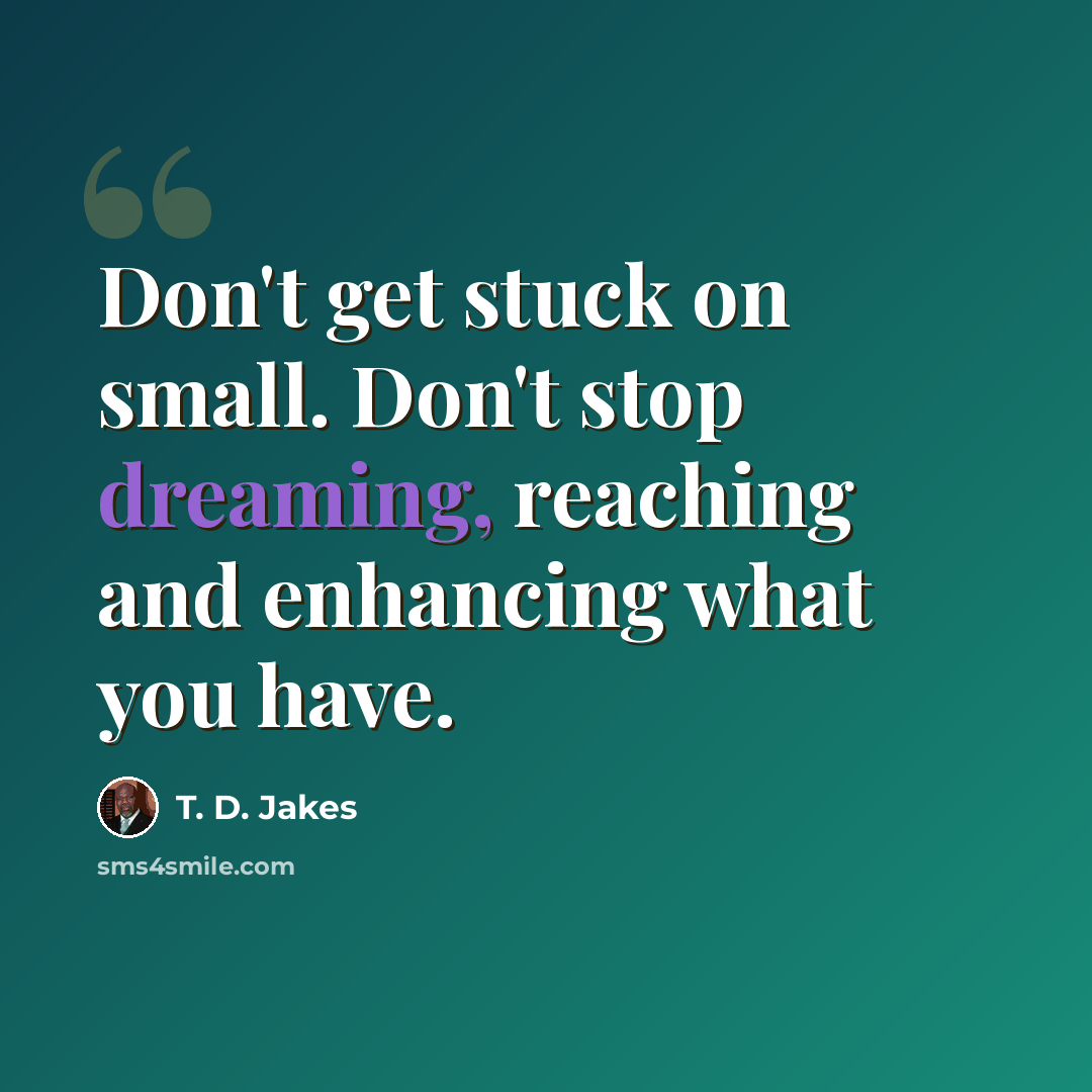 “Don't get stuck on small. Don't stop dreaming, reaching and enhancing what you have.” quote by T. D. Jakes