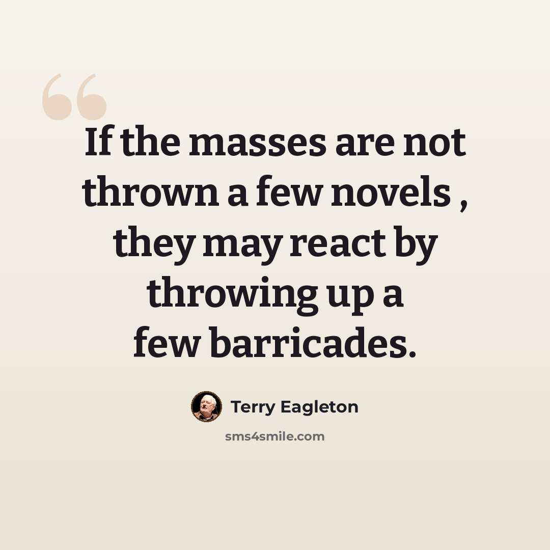 “If the masses are not thrown a few novels , they may react by throwing up a few barricades.” quote by Terry Eagleton
