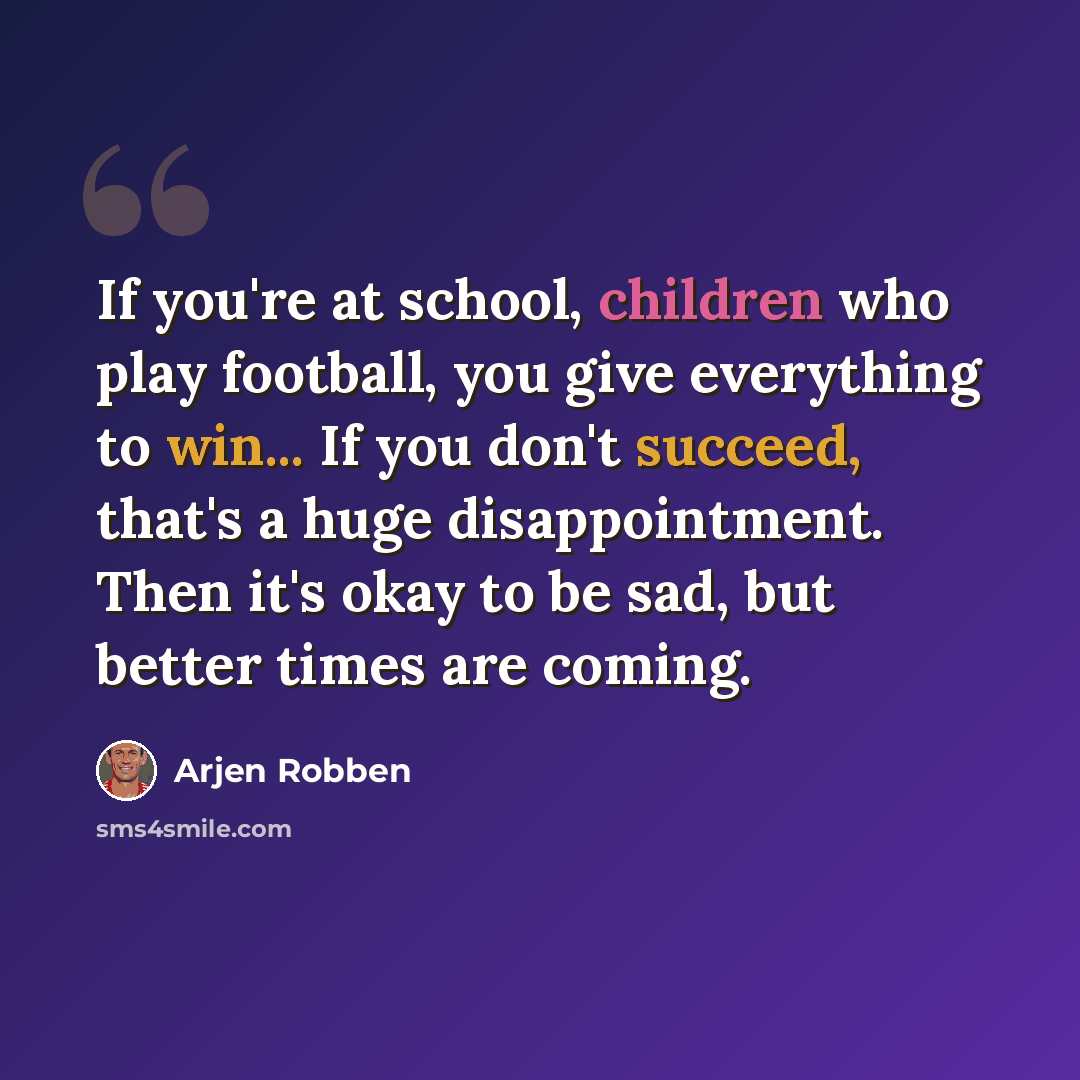 “If you're at school, children who play football, you give everything to win... If you don't succeed, that's a huge disappointment. Then it's okay to be sad, but better times are coming.” quote by Arjen Robben
