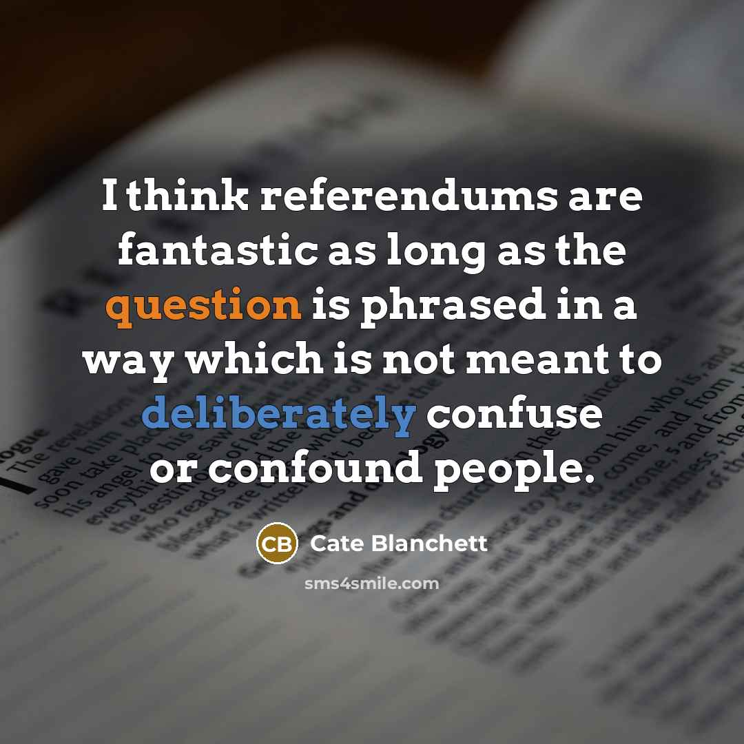 “I think referendums are fantastic as long as the question is phrased in a way which is not meant to deliberately confuse or confound people.” quote by Cate Blanchett