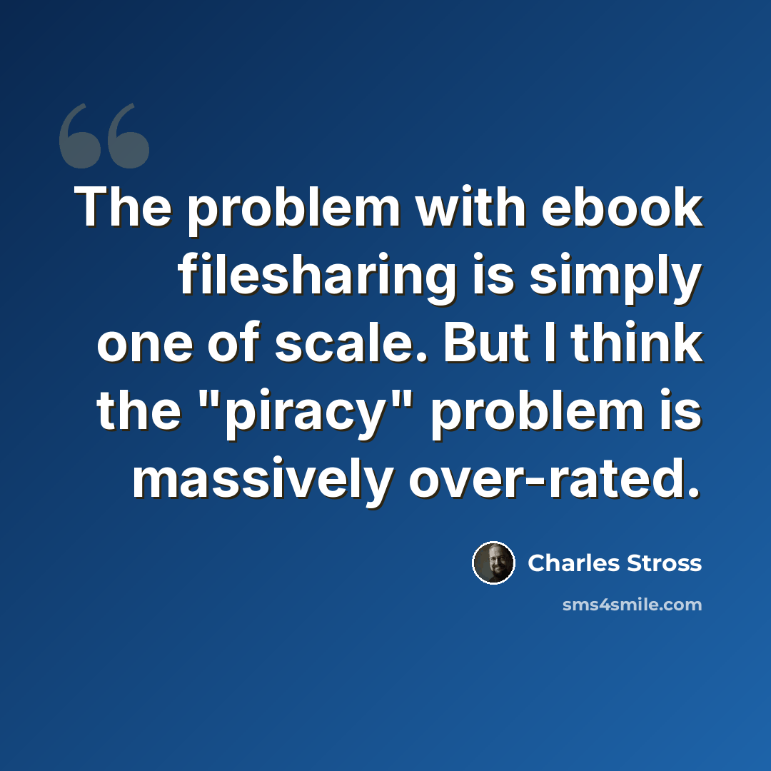 “The problem with ebook filesharing is simply one of scale. But I think the "piracy" problem is massively over-rated.” quote by Charles Stross