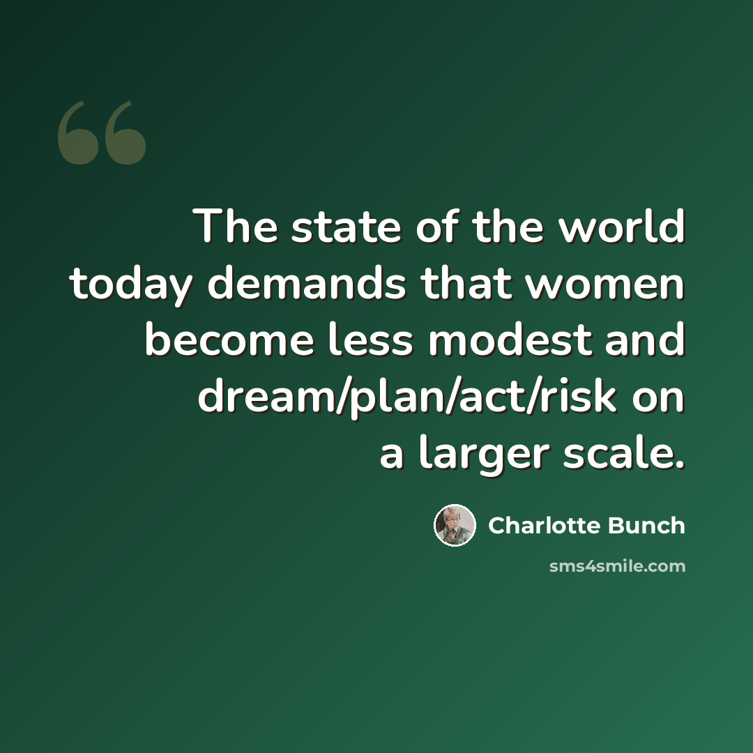“The state of the world today demands that women become less modest and dream/plan/act/risk on a larger scale.” quote by Charlotte Bunch
