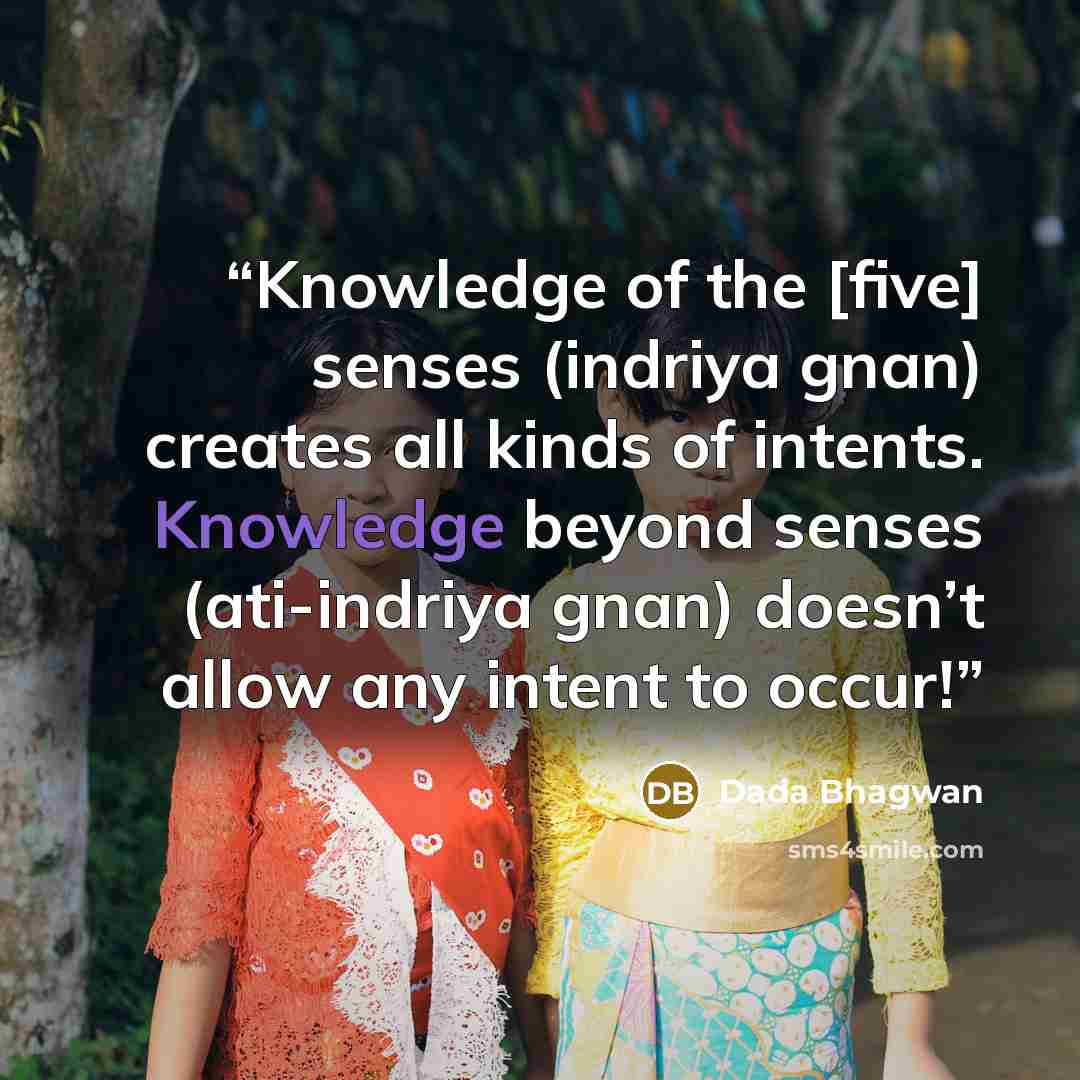 “Knowledge of the [five] senses (indriya gnan) creates all kinds of intents. Knowledge beyond senses (ati-indriya gnan) doesn’t allow any intent to occur!” quote by Dada Bhagwan