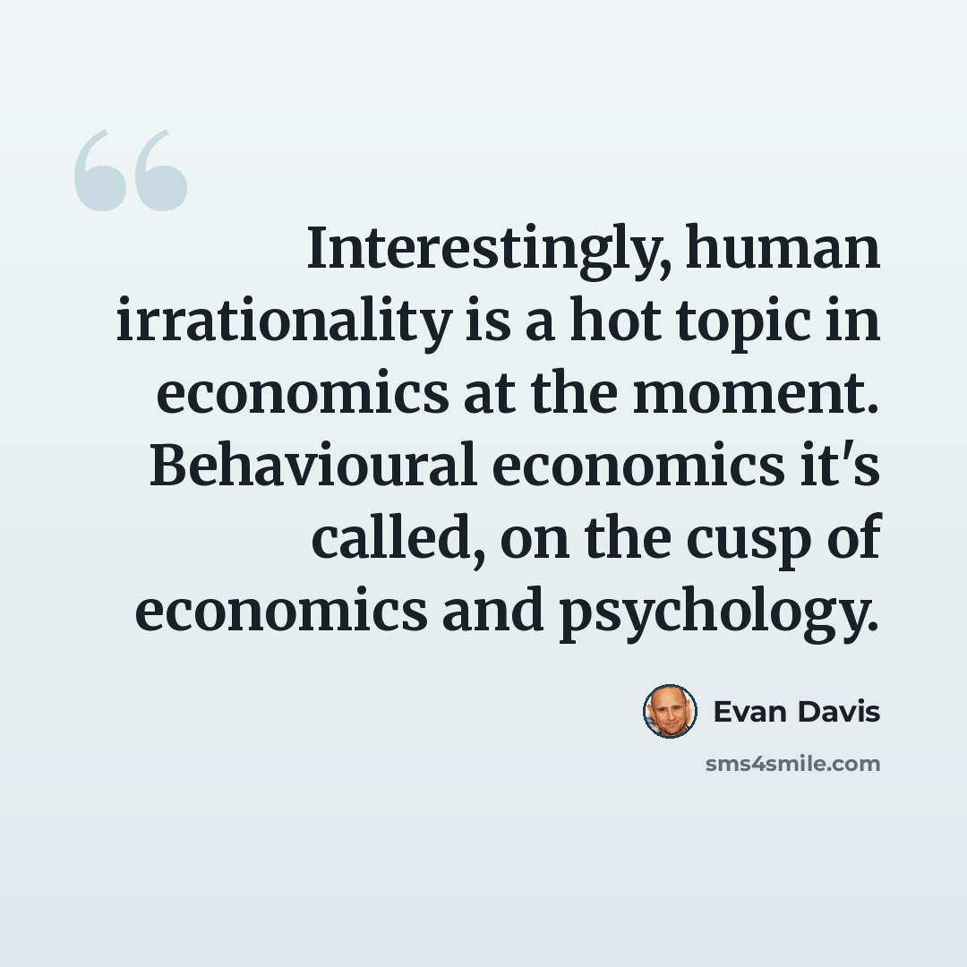 “Interestingly, human irrationality is a hot topic in economics at the moment. Behavioural economics it's called, on the cusp of economics and psychology.” quote by Evan Davis