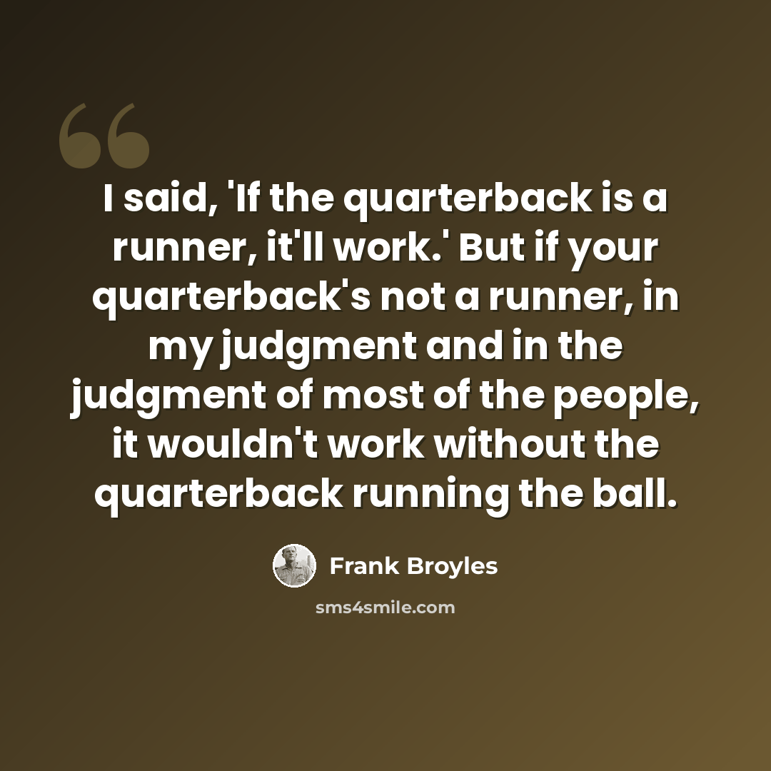 “I said, 'If the quarterback is a runner, it'll work.' But if your quarterback's not a runner, in my judgment and in the judgment of most of the people, it wouldn't work without the quarterback running the ball.” quote by Frank Broyles