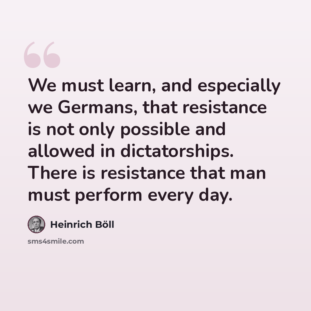 “We must learn, and especially we Germans, that resistance is not only possible and allowed in dictatorships. There is resistance that man must perform every day.” quote by Heinrich Boll