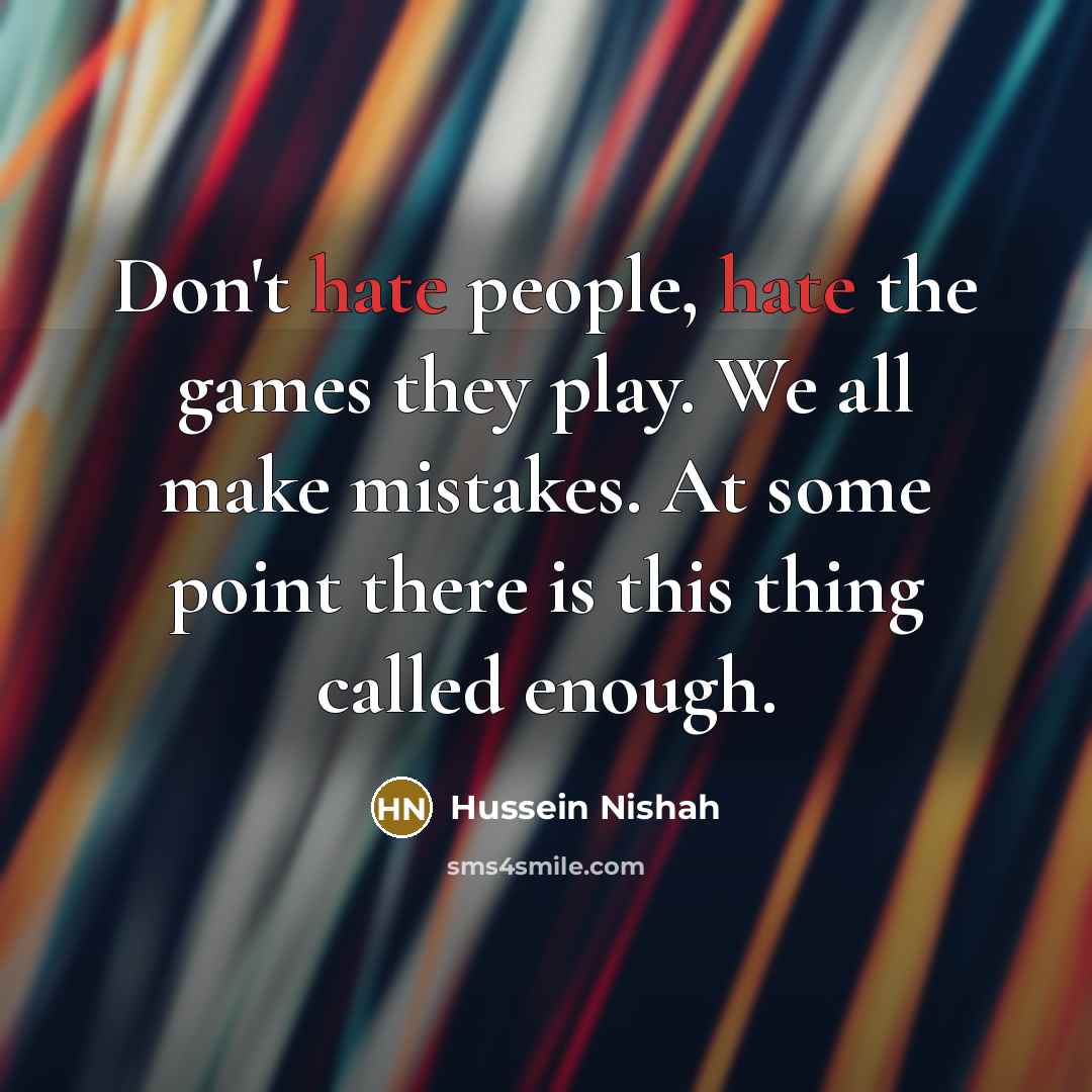 “Don't hate people, hate the games they play. We all make mistakes. At some point there is this thing called enough.” quote by Hussein Nishah
