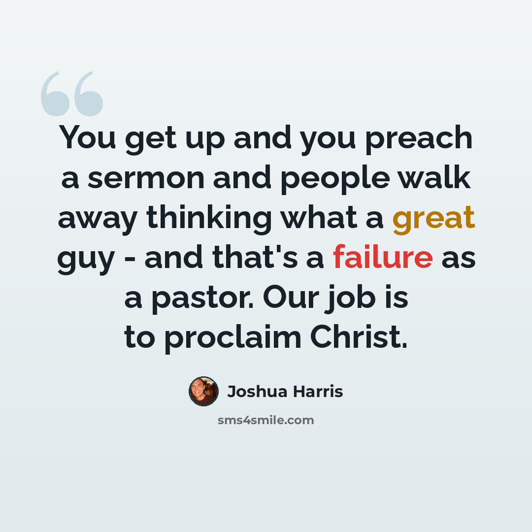 “You get up and you preach a sermon and people walk away thinking what a great guy - and that's a failure as a pastor. Our job is to proclaim Christ.” quote by Joshua Harris