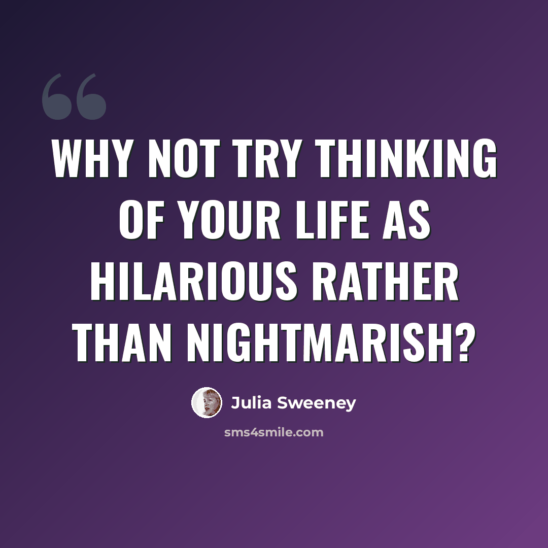 “Why not try thinking of your life as hilarious rather than nightmarish?” quote by Julia Sweeney