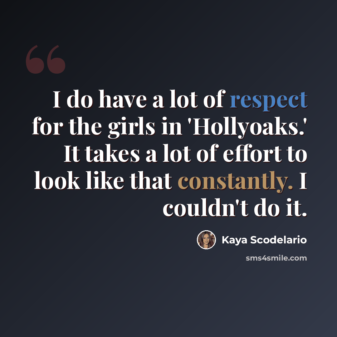 “I do have a lot of respect for the girls in 'Hollyoaks.' It takes a lot of effort to look like that constantly. I couldn't do it.” quote by Kaya Scodelario