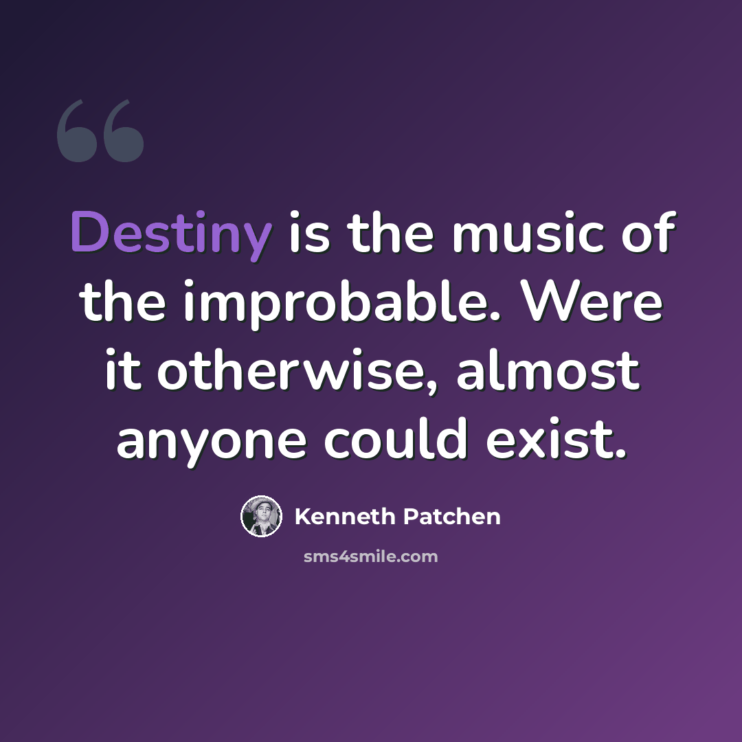 “Destiny is the music of the improbable. Were it otherwise, almost anyone could exist.” quote by Kenneth Patchen