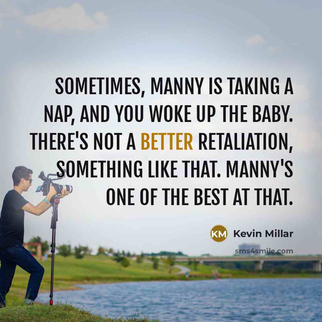 “Sometimes, Manny is taking a nap, and you woke up the baby. There's not a better retaliation, something like that. Manny's one of the best at that.” quote by Kevin Millar