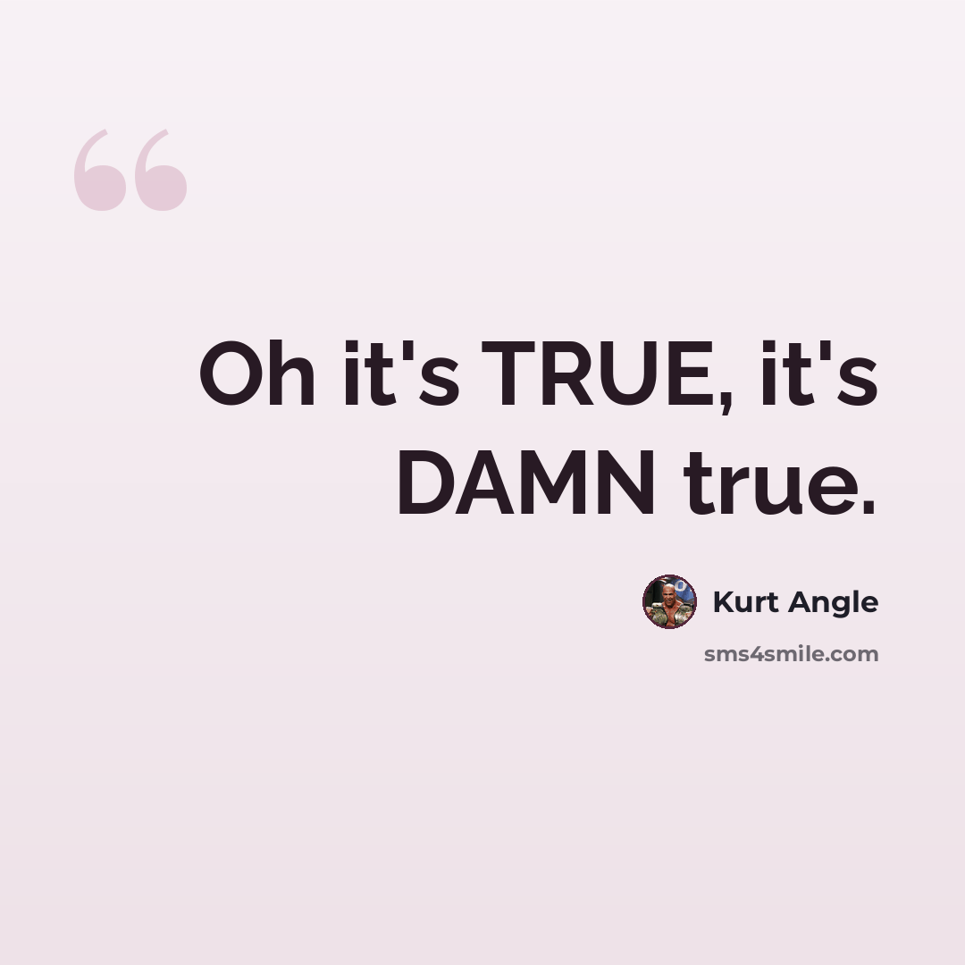 “Oh it's TRUE, it's DAMN true.” quote by Kurt Angle