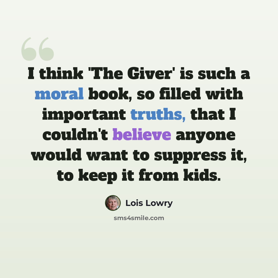 “I think 'The Giver' is such a moral book, so filled with important truths, that I couldn't believe anyone would want to suppress it, to keep it from kids.” quote by Lois Lowry