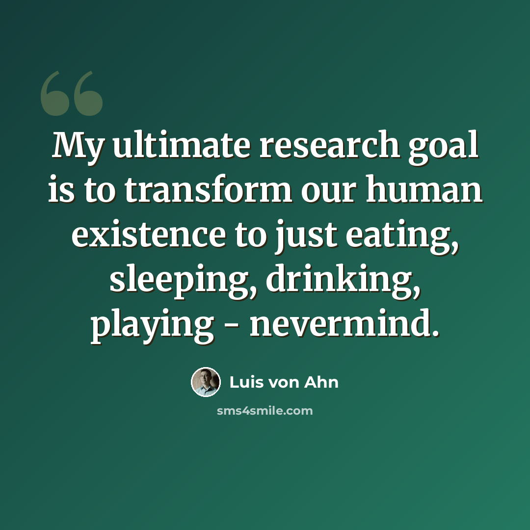“My ultimate research goal is to transform our human existence to just eating, sleeping, drinking, playing - nevermind.” quote by Luis von Ahn