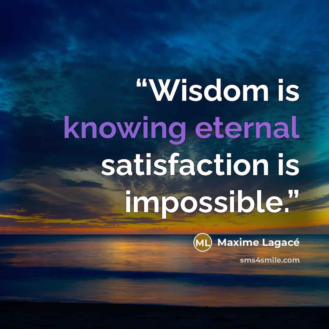 “Wisdom is knowing eternal satisfaction is impossible.” quote by Maxime Lagacé