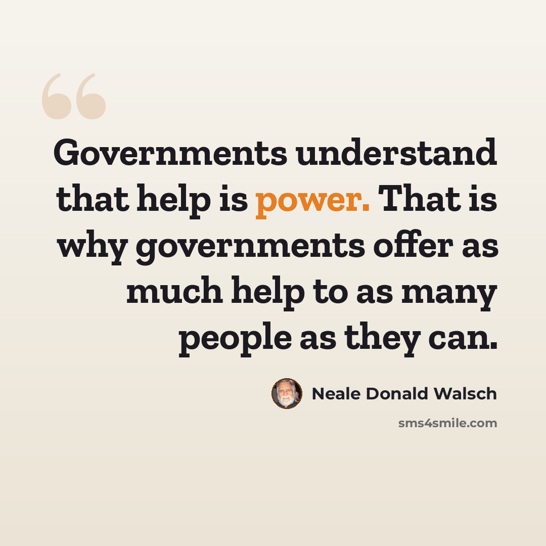 “Governments understand that help is power. That is why governments offer as much help to as many people as they can.” quote by Neale Donald Walsch