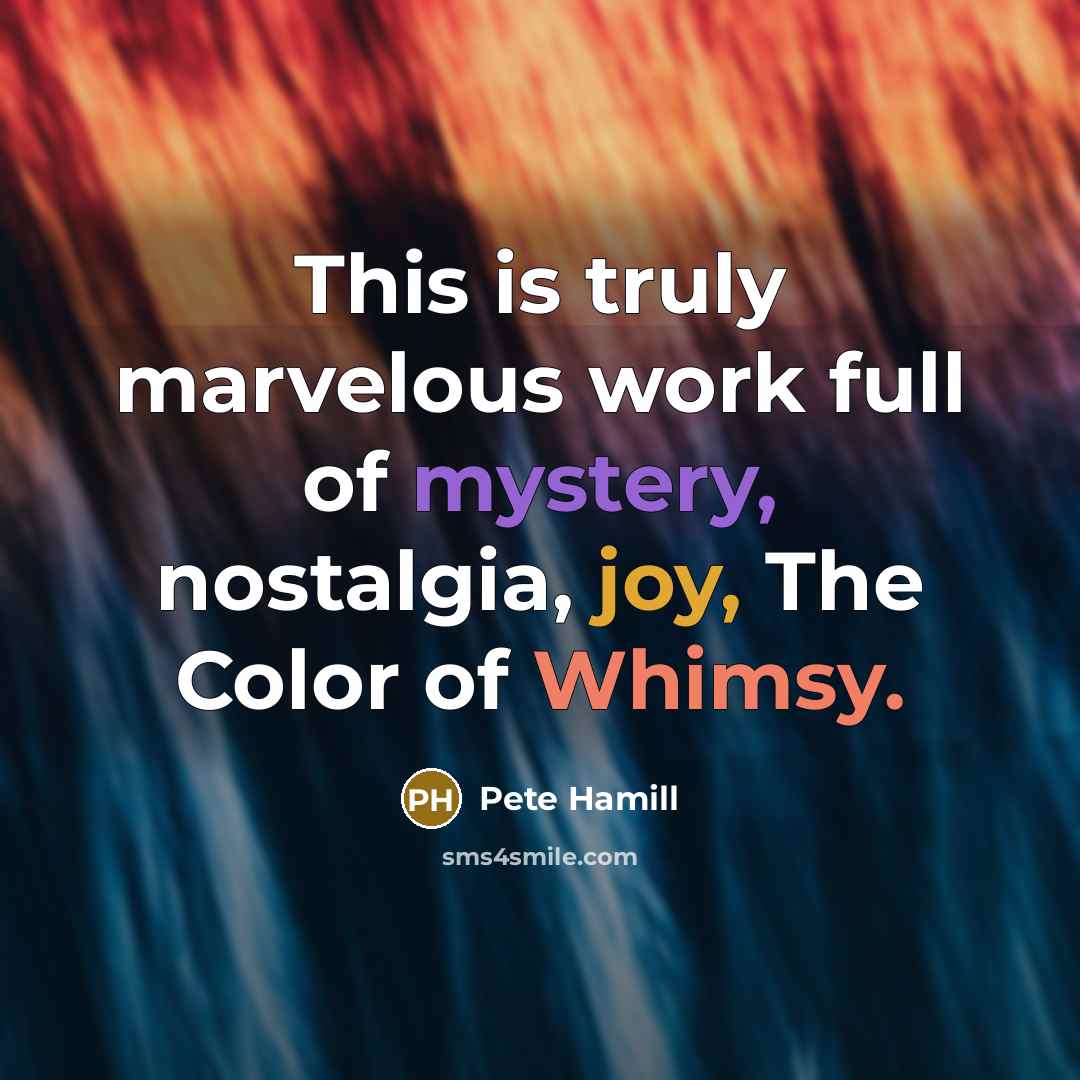 “This is truly marvelous work full of mystery, nostalgia, joy, The Color of Whimsy.” quote by Pete Hamill