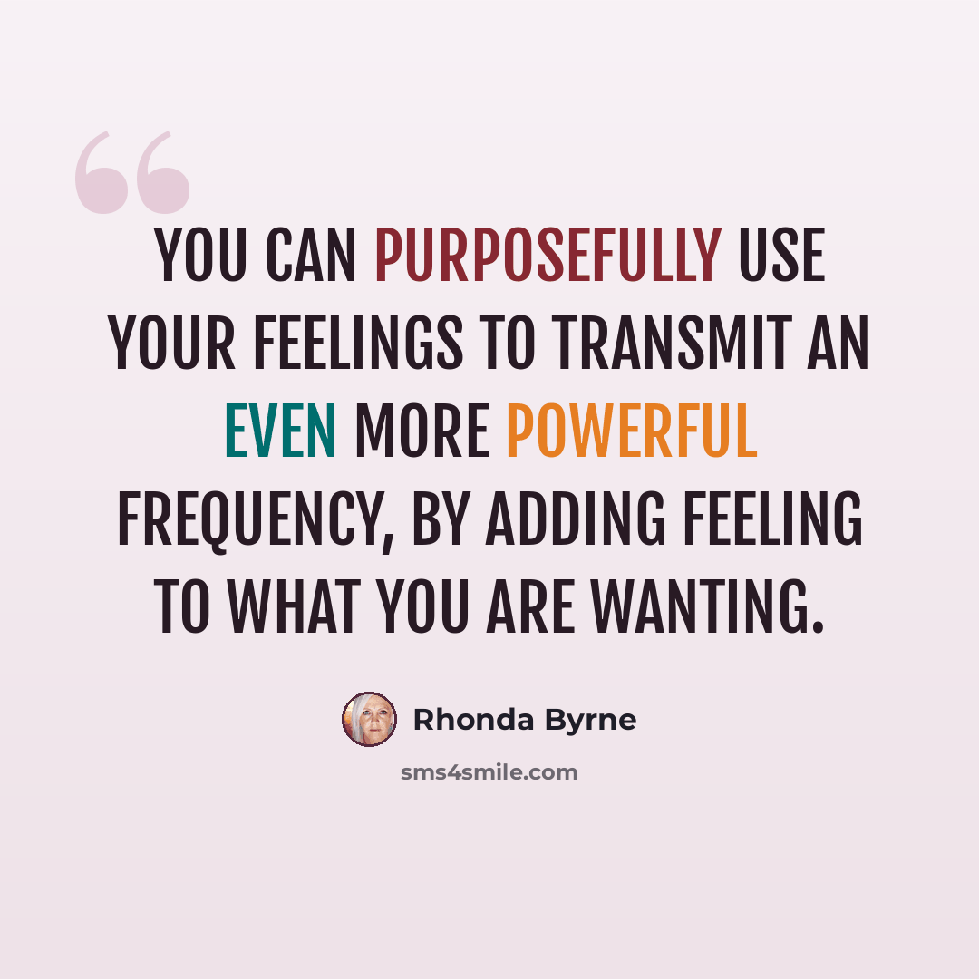 “You can purposefully use your feelings to transmit an even more powerful frequency, by adding feeling to what you are wanting.” quote by Rhonda Byrne