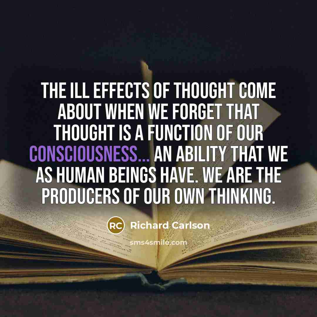 “The ill effects of thought come about when we forget that thought is a function of our consciousness... an ability that we as human beings have. We are the producers of our own thinking.” quote by Richard Carlson