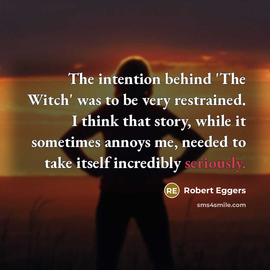 “The intention behind 'The Witch' was to be very restrained. I think that story, while it sometimes annoys me, needed to take itself incredibly seriously.” quote by Robert Eggers