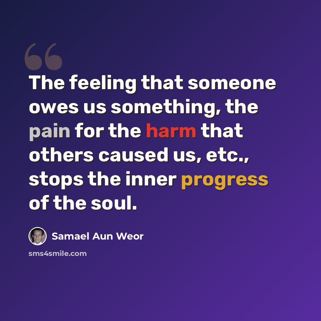 “The feeling that someone owes us something, the pain for the harm that others caused us, etc., stops the inner progress of the soul.” quote by Samael Aun Weor