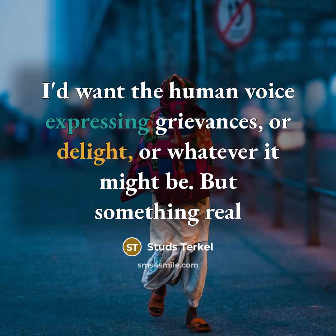 “I'd want the human voice expressing grievances, or delight, or whatever it might be. But something real” quote by Studs Terkel