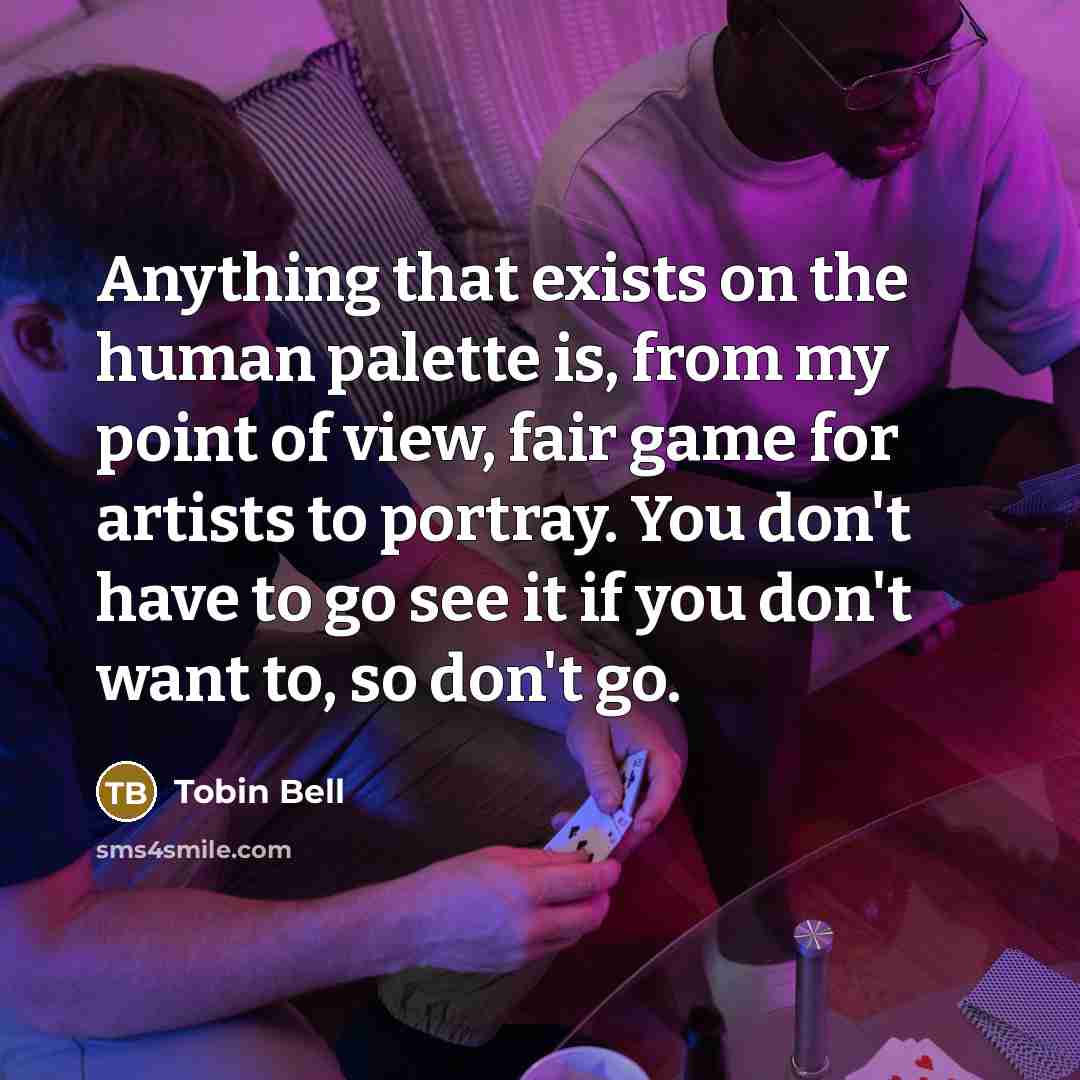 “Anything that exists on the human palette is, from my point of view, fair game for artists to portray. You don't have to go see it if you don't want to, so don't go.” quote by Tobin Bell