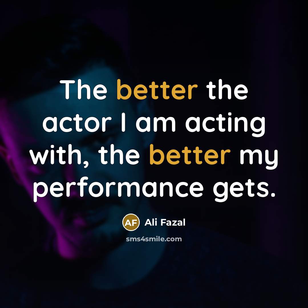 “The better the actor I am acting with, the better my performance gets.” quote by Ali Fazal