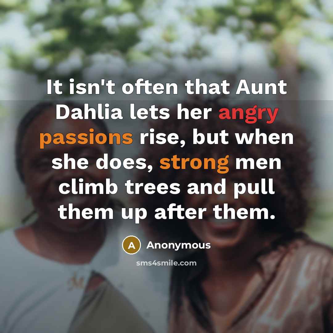“It isn't often that Aunt Dahlia lets her angry passions rise, but when she does, strong men climb trees and pull them up after them.” quote by Anonymous