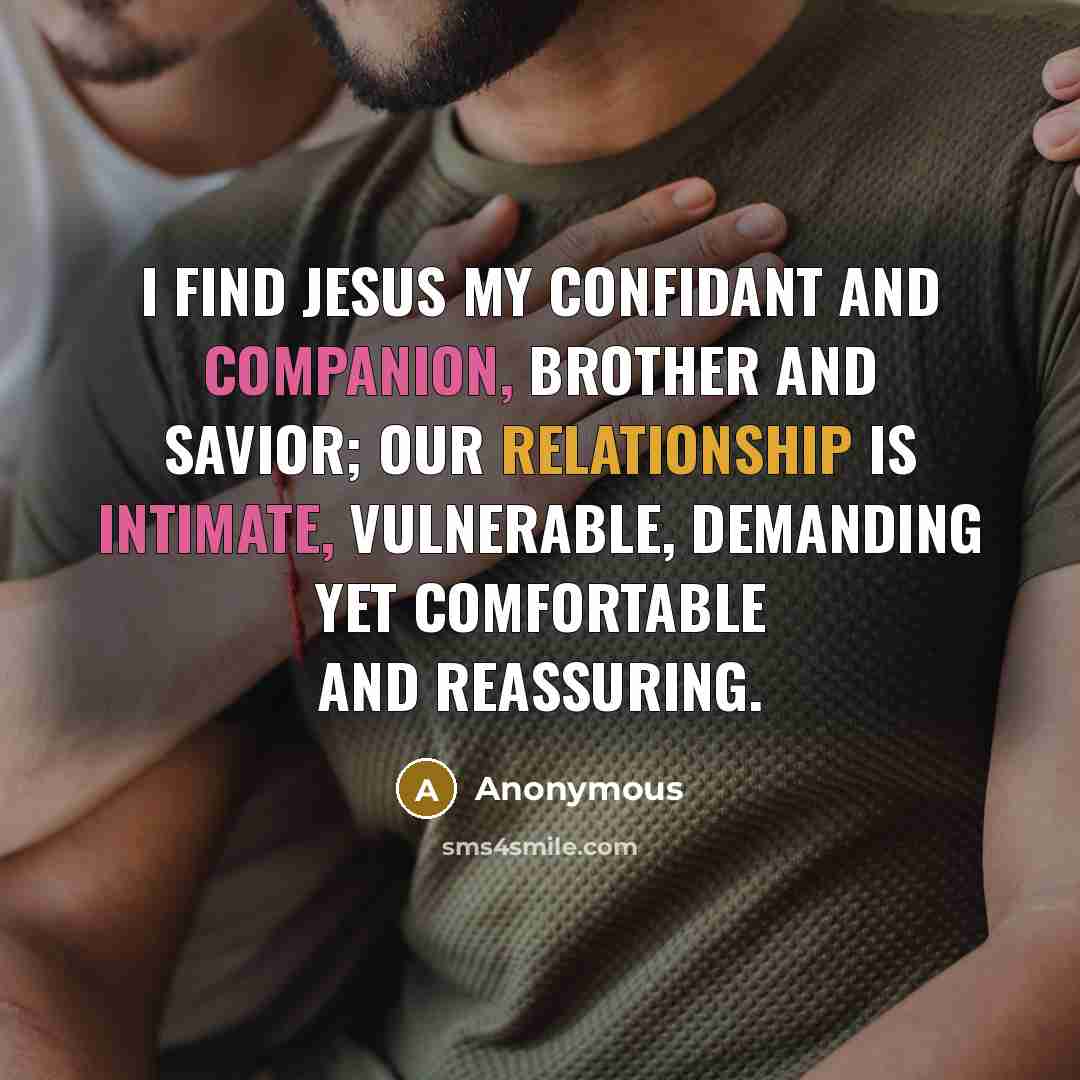 “I find Jesus my confidant and companion, brother and savior; our relationship is intimate, vulnerable, demanding yet comfortable and reassuring.” quote by Anonymous