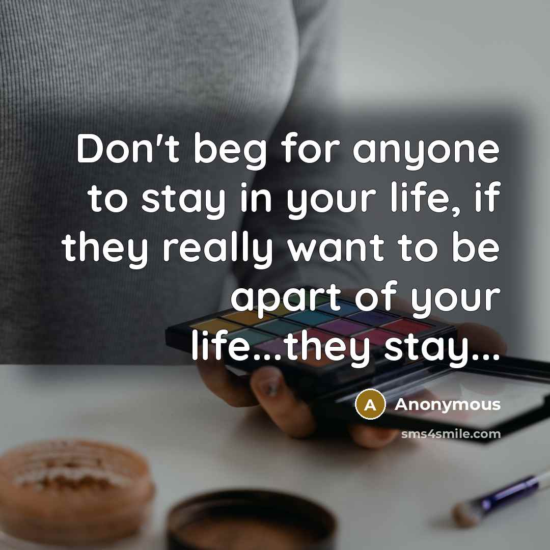 “Don't beg for anyone to stay in your life, if they really want to be apart of your life...they stay...” quote by Anonymous