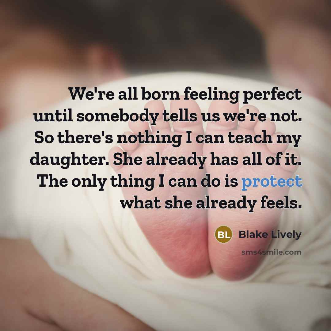 “We're all born feeling perfect until somebody tells us we're not. So there's nothing I can teach my daughter. She already has all of it. The only thing I can do is protect what she already feels.” quote by Blake Lively