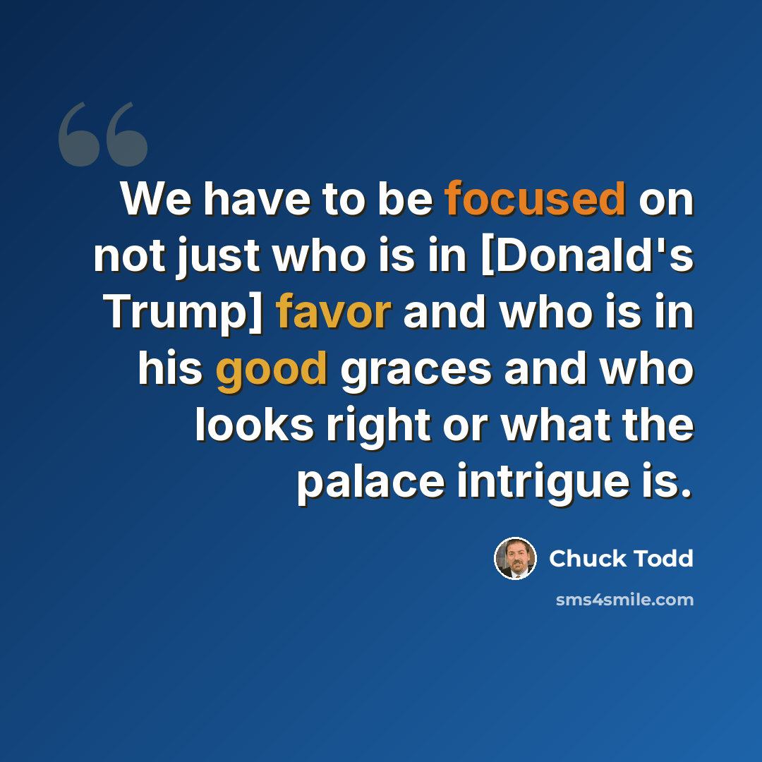 “We have to be focused on not just who is in [Donald's Trump] favor and who is in his good graces and who looks right or what the palace intrigue is.” quote by Chuck Todd
