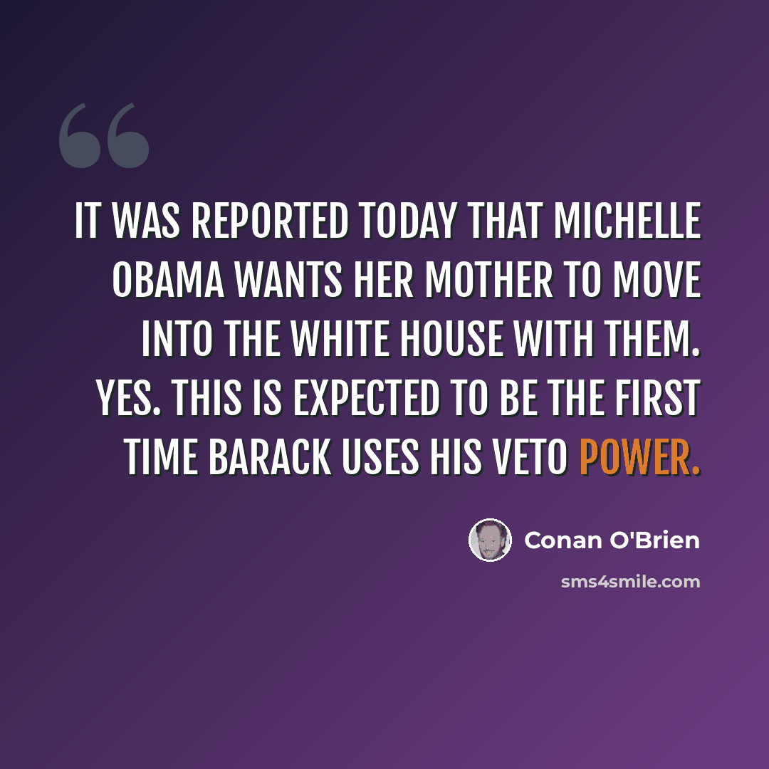 “It was reported today that Michelle Obama wants her mother to move into the White House with them. Yes. This is expected to be the first time Barack uses his veto power.” quote by Conan O'Brien
