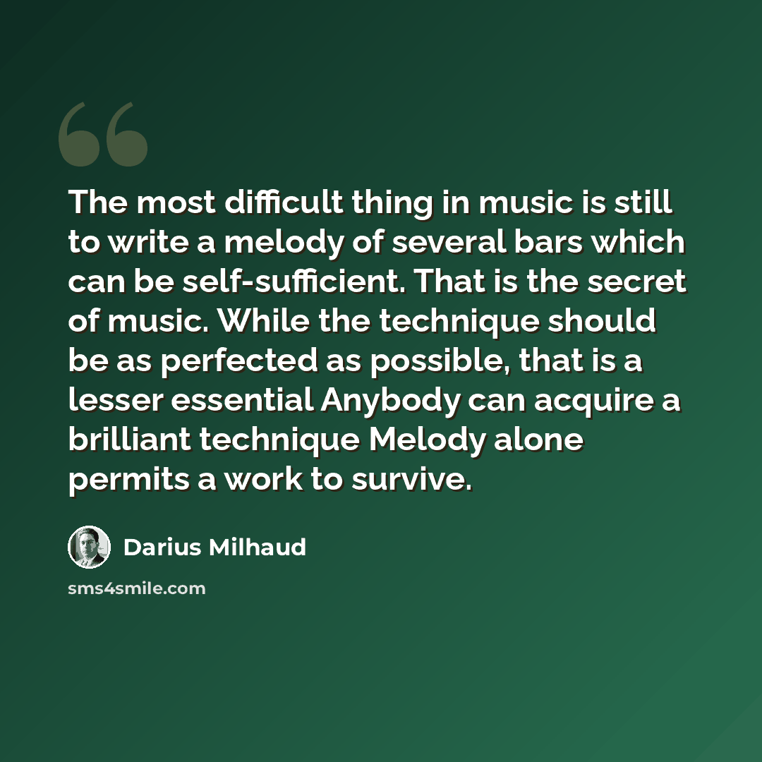 “The most difficult thing in music is still to write a melody of several bars which can be self-sufficient. That is the secret of music. While the technique should be as perfected as possible, that is a lesser essential Anybody can acquire a brilliant technique Melody alone permits a work to survive.” quote by Darius Milhaud