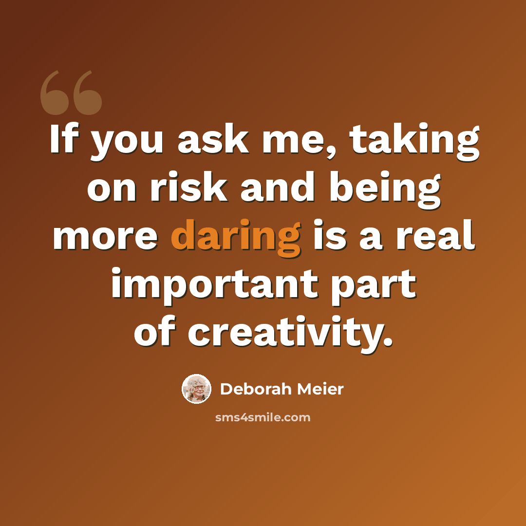 “If you ask me, taking on risk and being more daring is a real important part of creativity.” quote by Deborah Meier