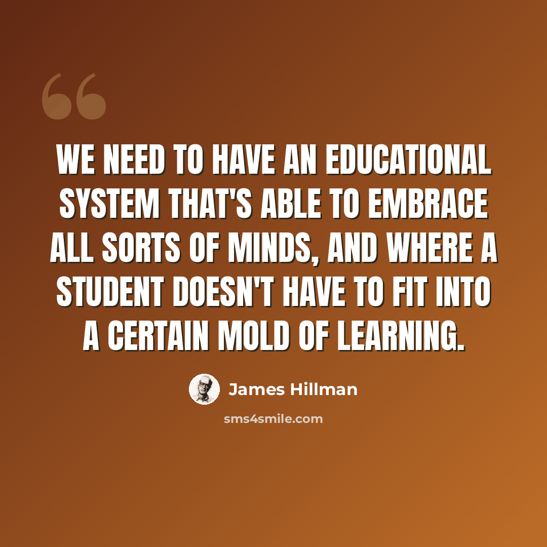 “We need to have an educational system that's able to embrace all sorts of minds, and where a student doesn't have to fit into a certain mold of learning.” quote by James Hillman