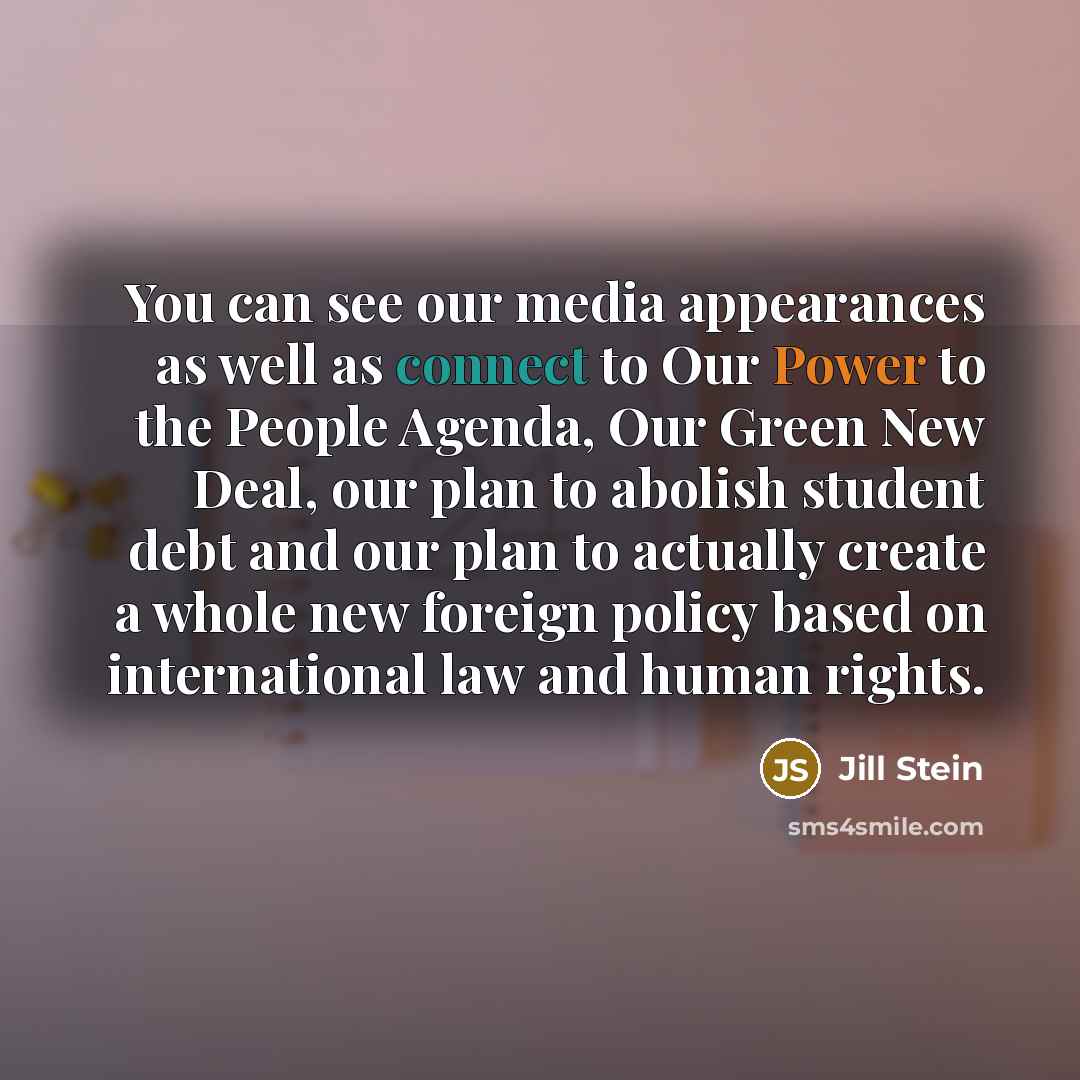 “You can see our media appearances as well as connect to Our Power to the People Agenda, Our Green New Deal, our plan to abolish student debt and our plan to actually create a whole new foreign policy based on international law and human rights.” quote by Jill Stein