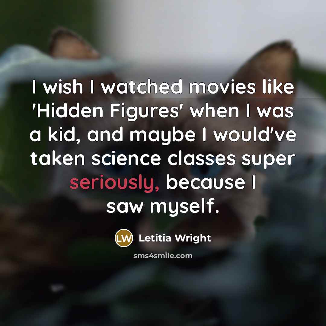“I wish I watched movies like 'Hidden Figures' when I was a kid, and maybe I would've taken science classes super seriously, because I saw myself.” quote by Letitia Wright