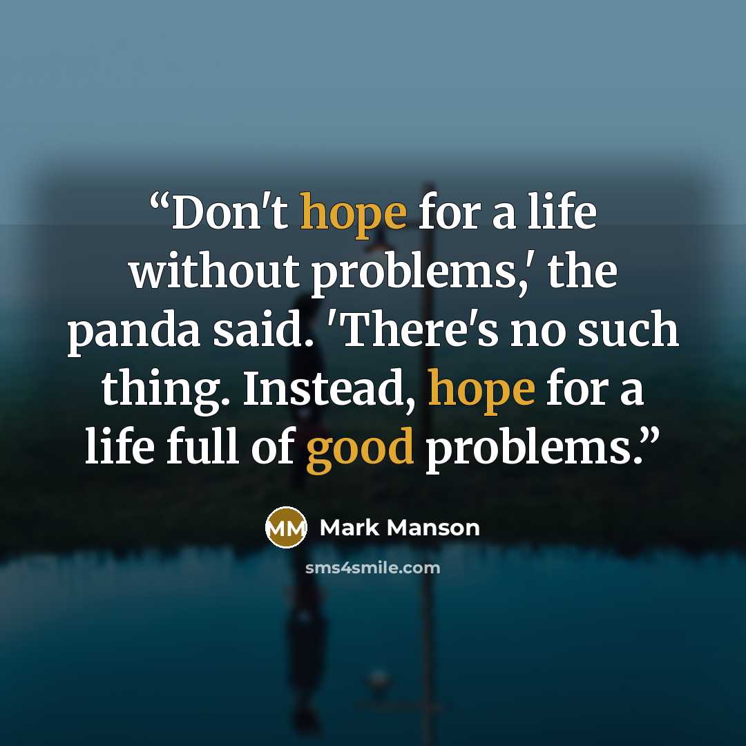 “Don't hope for a life without problems,' the panda said. 'There's no such thing. Instead, hope for a life full of good problems.” quote by Mark Manson