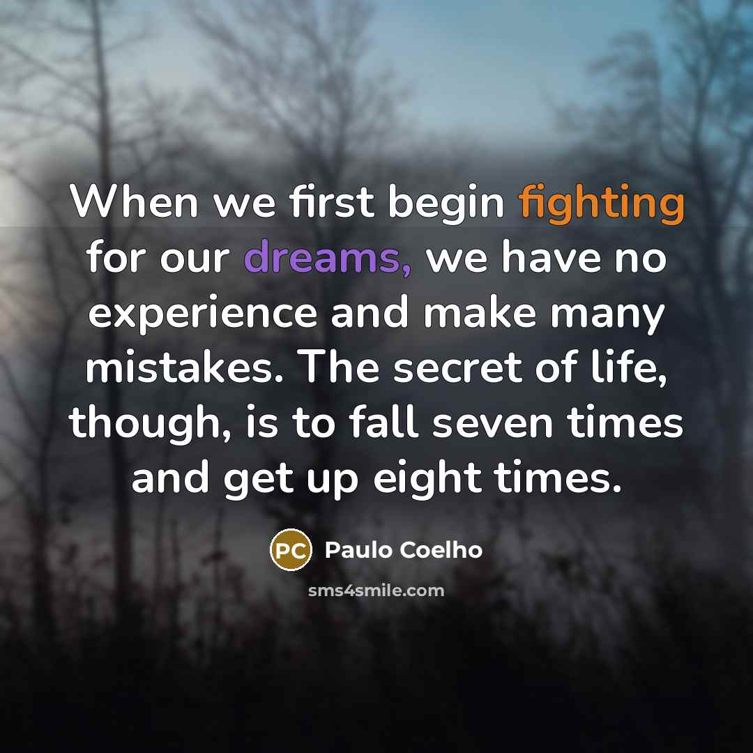 “When we first begin fighting for our dreams, we have no experience and make many mistakes. The secret of life, though, is to fall seven times and get up eight times.” quote by Paulo Coelho