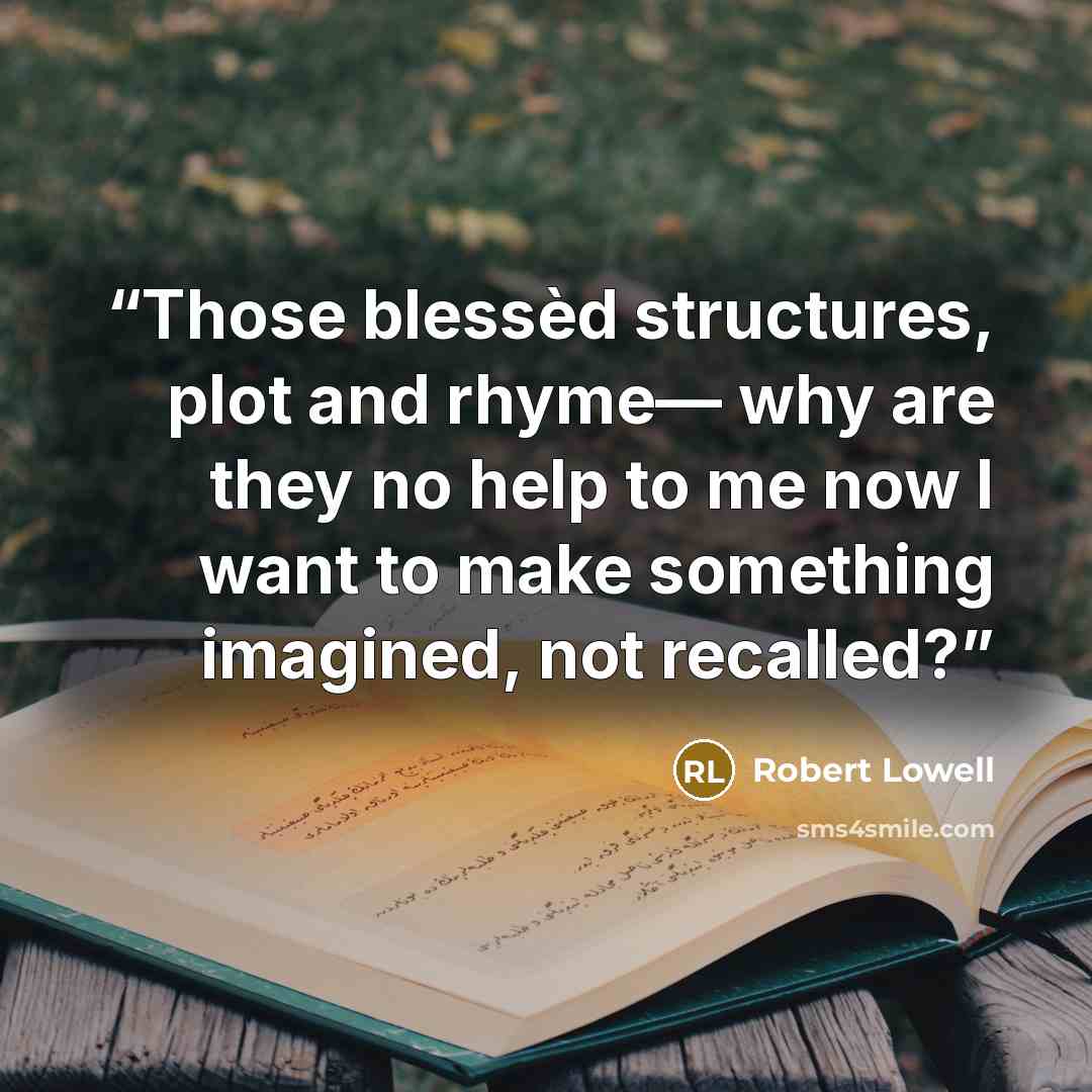 “Those blessèd structures, plot and rhyme— why are they no help to me now I want to make something imagined, not recalled?” quote by Robert Lowell