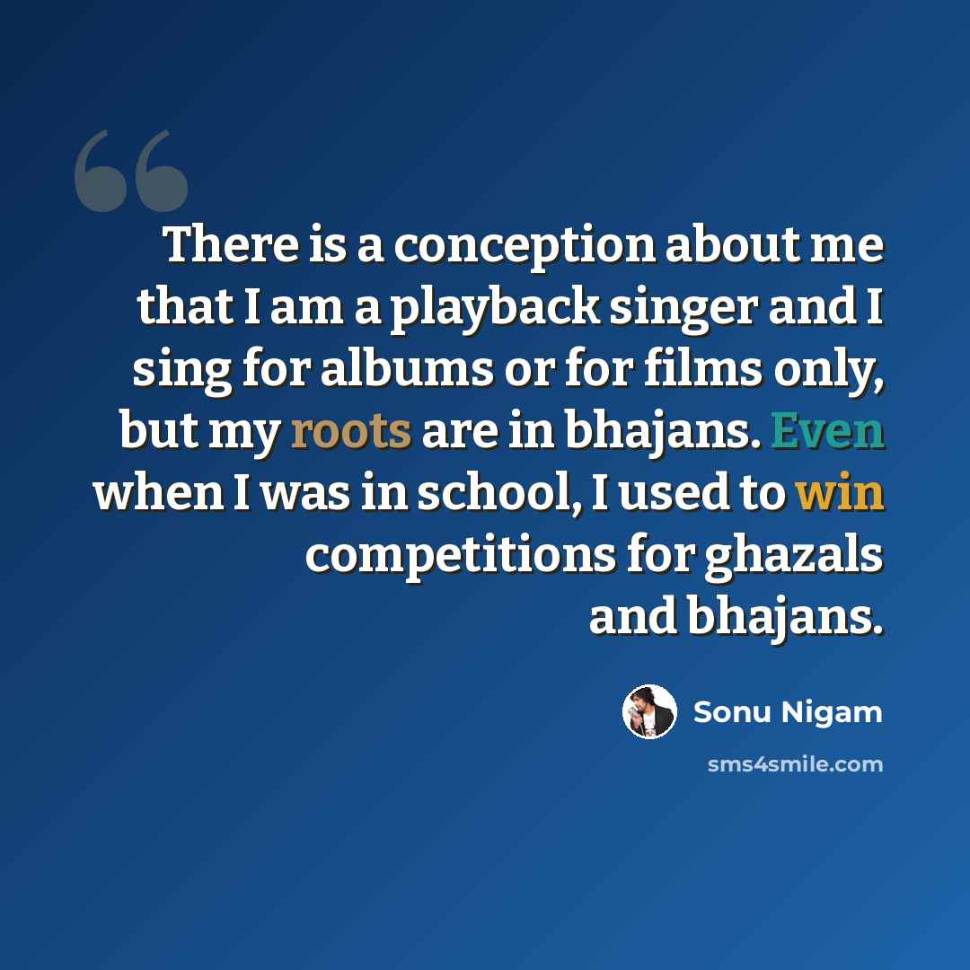 “There is a conception about me that I am a playback singer and I sing for albums or for films only, but my roots are in bhajans. Even when I was in school, I used to win competitions for ghazals and bhajans.” quote by Sonu Nigam