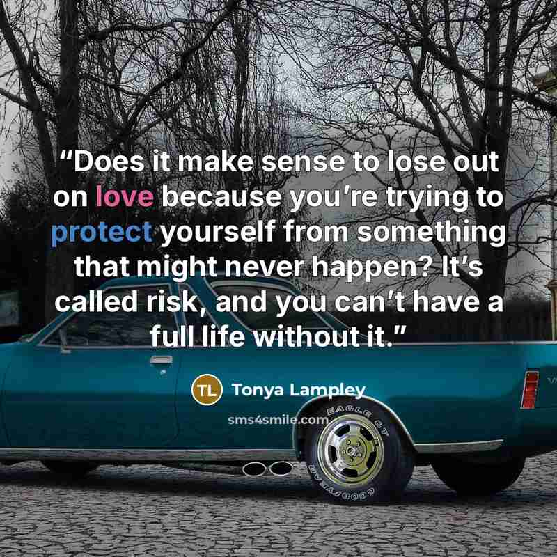 “Does it make sense to lose out on love because you’re trying to protect yourself from something that might never happen? It’s called risk, and you can’t have a full life without it.” quote by Tonya Lampley