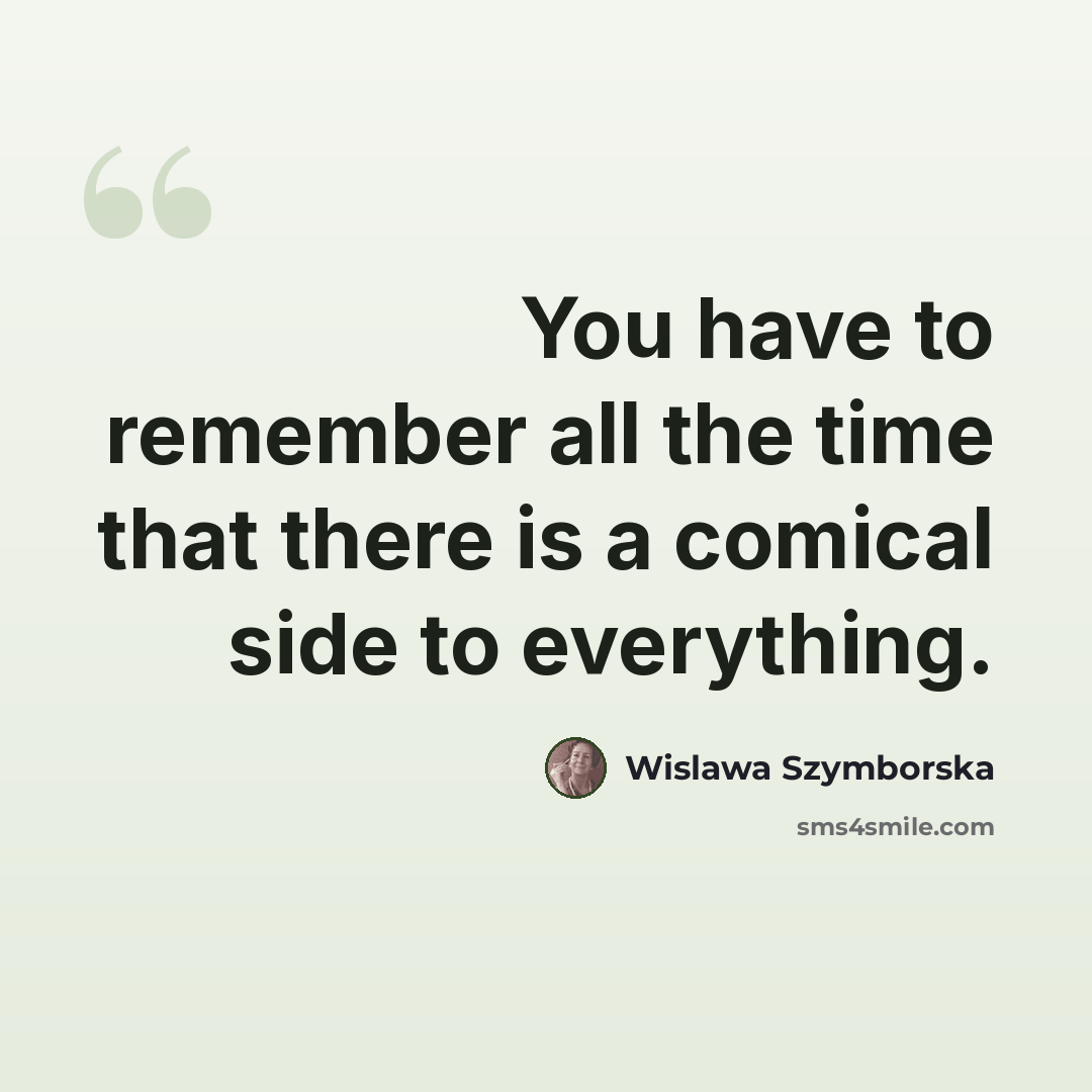 “You have to remember all the time that there is a comical side to everything.” quote by Wislawa Szymborska