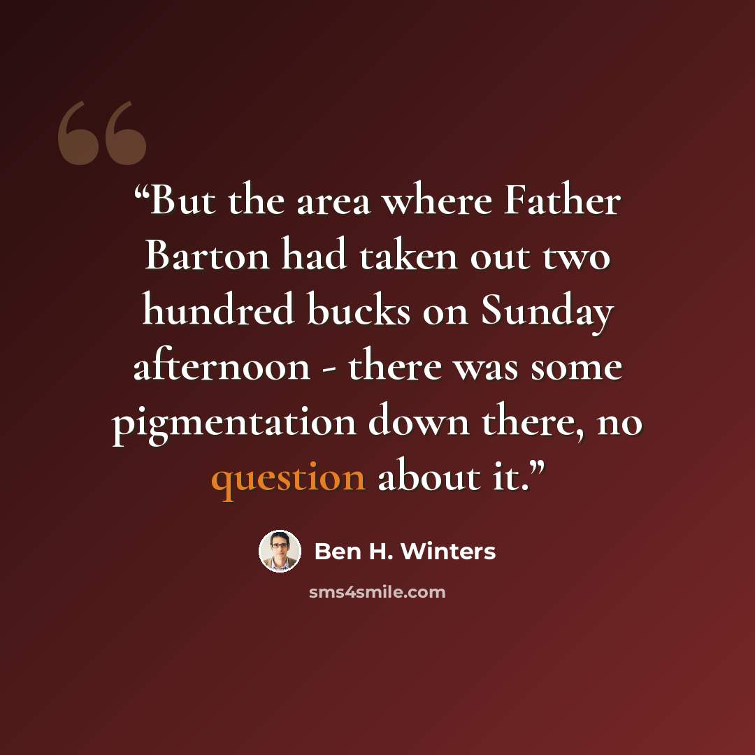 “But the area where Father Barton had taken out two hundred bucks on Sunday afternoon - there was some pigmentation down there, no question about it.” quote by Ben H. Winters