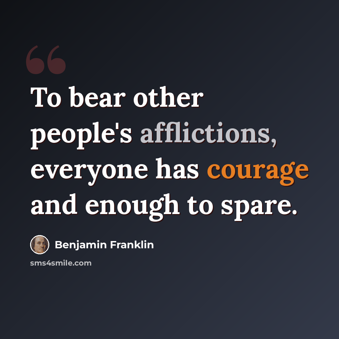 “To bear other people's afflictions, everyone has courage and enough to spare.” quote by Benjamin Franklin