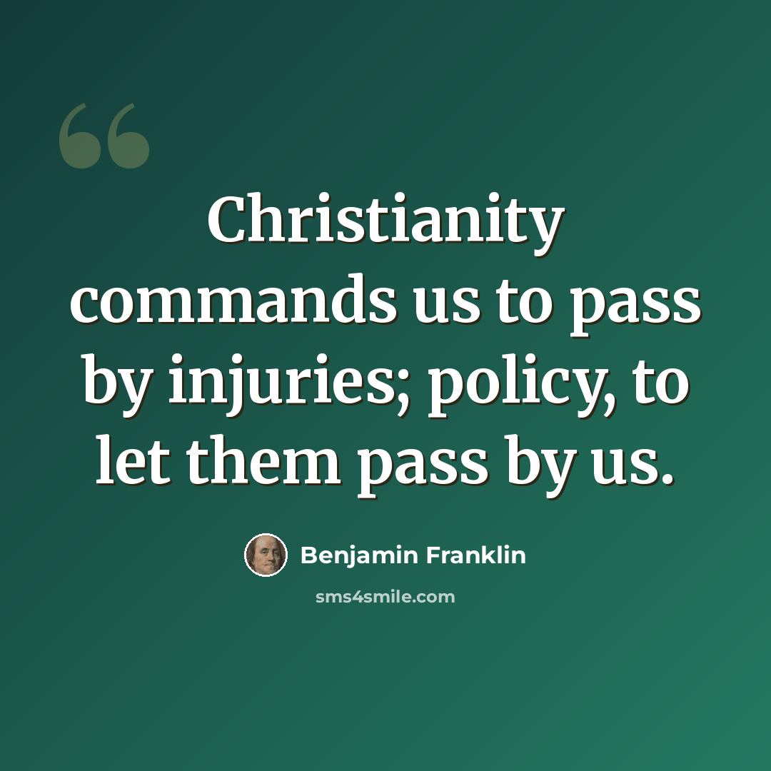 “Christianity commands us to pass by injuries; policy, to let them pass by us.” quote by Benjamin Franklin