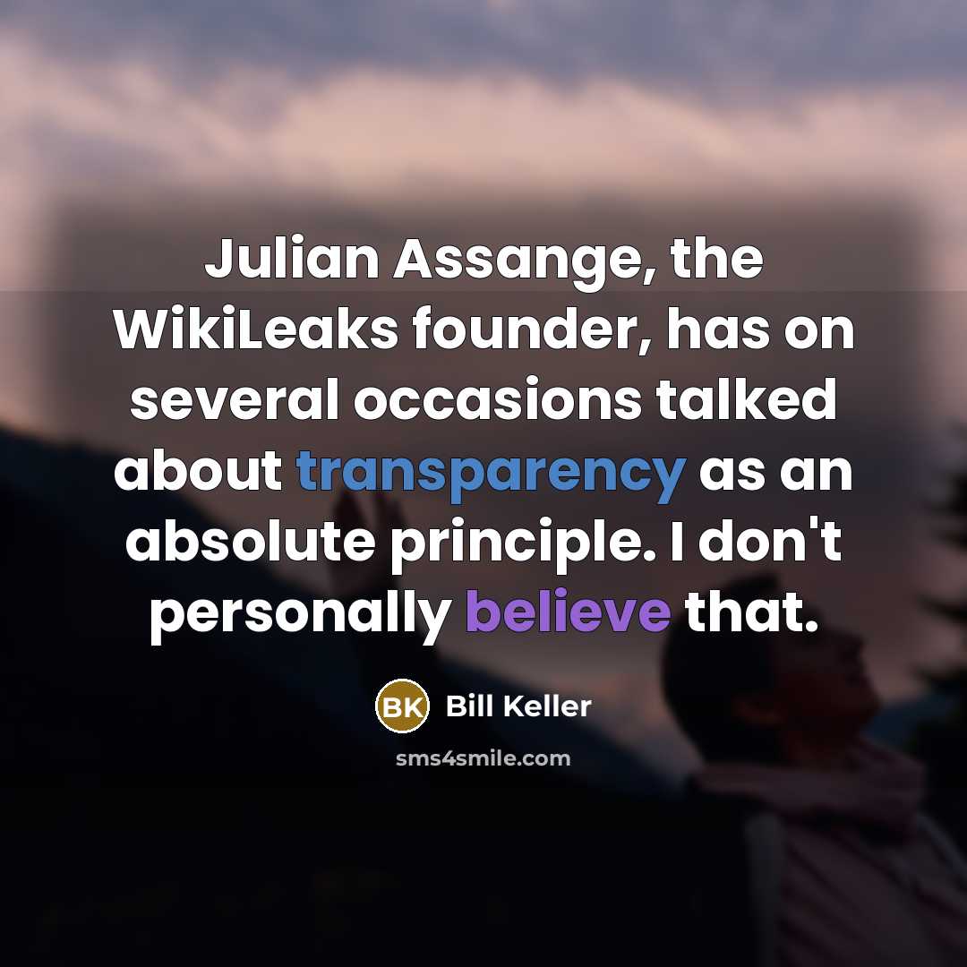“Julian Assange, the WikiLeaks founder, has on several occasions talked about transparency as an absolute principle. I don't personally believe that.” quote by Bill Keller
